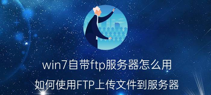 win7自带ftp服务器怎么用 如何使用FTP上传文件到服务器？